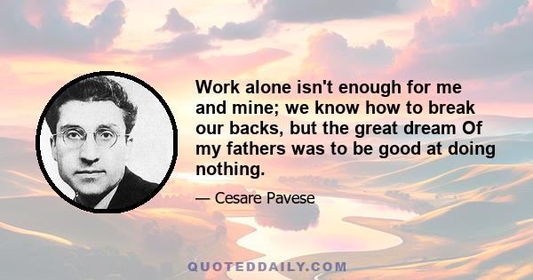 Work alone isn't enough for me and mine; we know how to break our backs, but the great dream Of my fathers was to be good at doing nothing.