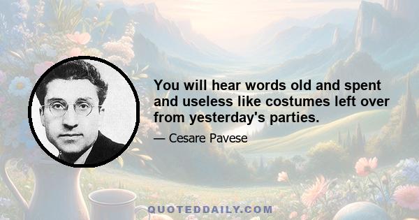 You will hear words old and spent and useless like costumes left over from yesterday's parties.