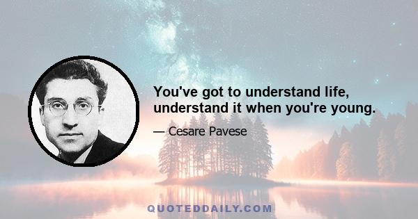 You've got to understand life, understand it when you're young.