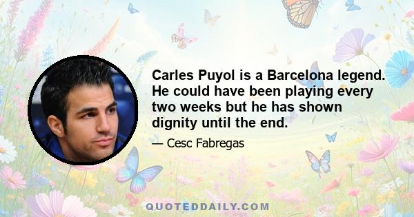 Carles Puyol is a Barcelona legend. He could have been playing every two weeks but he has shown dignity until the end.