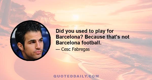 Did you used to play for Barcelona? Because that's not Barcelona football.