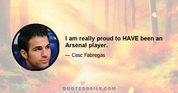 I am really proud to HAVE been an Arsenal player.