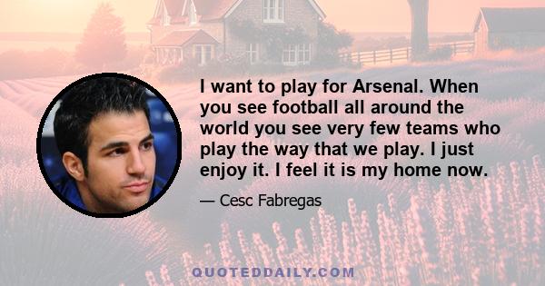 I want to play for Arsenal. When you see football all around the world you see very few teams who play the way that we play. I just enjoy it. I feel it is my home now.