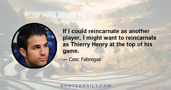 If I could reincarnate as another player, I might want to reincarnate as Thierry Henry at the top of his game.