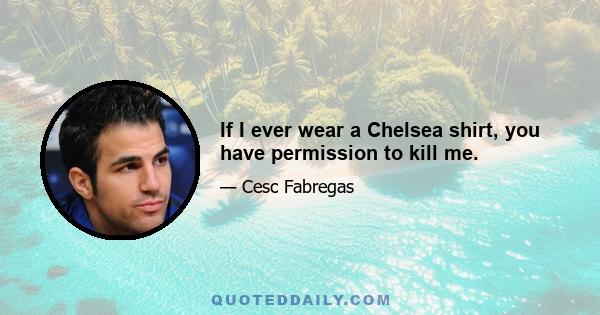 If I ever wear a Chelsea shirt, you have permission to kill me.