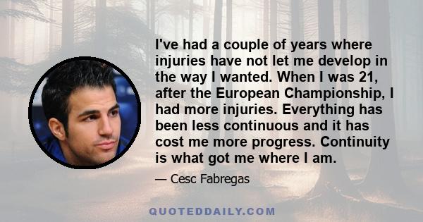 I've had a couple of years where injuries have not let me develop in the way I wanted. When I was 21, after the European Championship, I had more injuries. Everything has been less continuous and it has cost me more