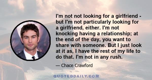 I'm not not looking for a girlfriend - but I'm not particularly looking for a girlfriend, either. I'm not knocking having a relationship; at the end of the day, you want to share with someone. But I just look at it as,