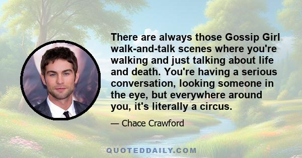 There are always those Gossip Girl walk-and-talk scenes where you're walking and just talking about life and death. You're having a serious conversation, looking someone in the eye, but everywhere around you, it's