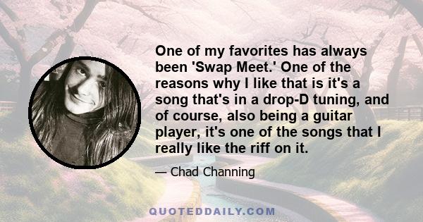 One of my favorites has always been 'Swap Meet.' One of the reasons why I like that is it's a song that's in a drop-D tuning, and of course, also being a guitar player, it's one of the songs that I really like the riff