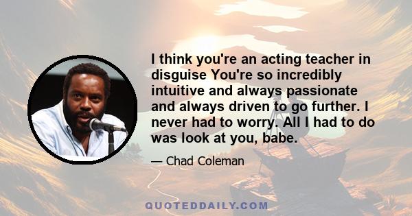 I think you're an acting teacher in disguise You're so incredibly intuitive and always passionate and always driven to go further. I never had to worry. All I had to do was look at you, babe.