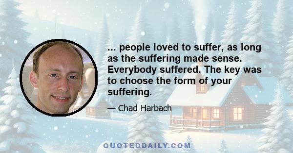 ... people loved to suffer, as long as the suffering made sense. Everybody suffered. The key was to choose the form of your suffering.