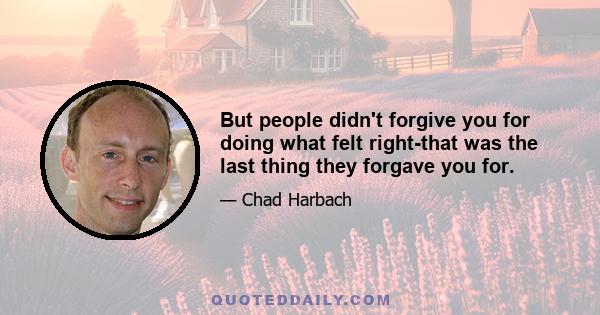 But people didn't forgive you for doing what felt right-that was the last thing they forgave you for.