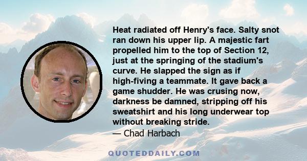 Heat radiated off Henry's face. Salty snot ran down his upper lip. A majestic fart propelled him to the top of Section 12, just at the springing of the stadium's curve. He slapped the sign as if high-fiving a teammate.