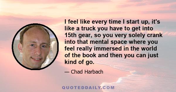 I feel like every time I start up, it's like a truck you have to get into 15th gear, so you very solely crank into that mental space where you feel really immersed in the world of the book and then you can just kind of