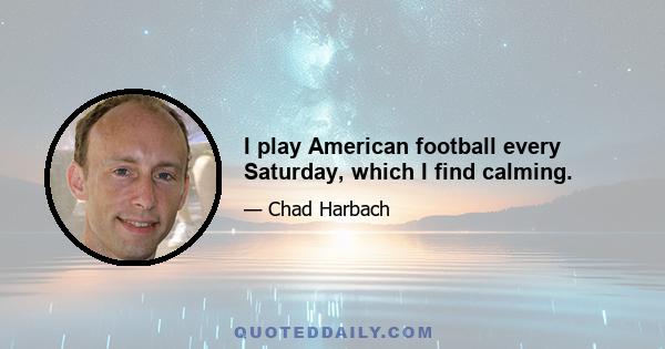 I play American football every Saturday, which I find calming.