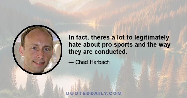 In fact, theres a lot to legitimately hate about pro sports and the way they are conducted.