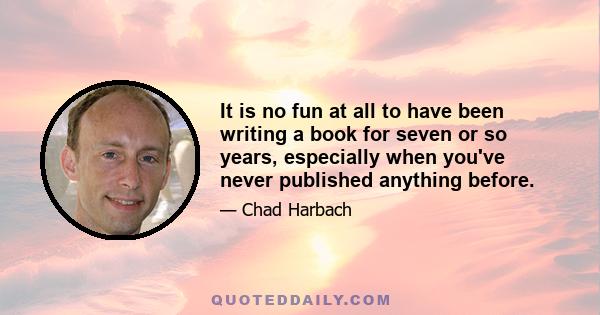 It is no fun at all to have been writing a book for seven or so years, especially when you've never published anything before.