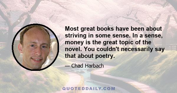 Most great books have been about striving in some sense. In a sense, money is the great topic of the novel. You couldn't necessarily say that about poetry.