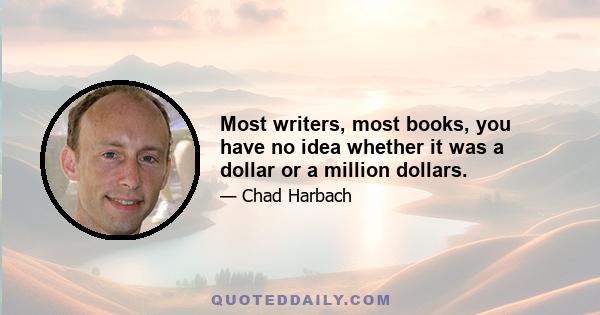 Most writers, most books, you have no idea whether it was a dollar or a million dollars.