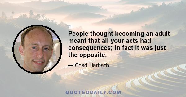 People thought becoming an adult meant that all your acts had consequences; in fact it was just the opposite.