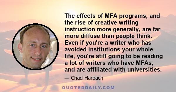 The effects of MFA programs, and the rise of creative writing instruction more generally, are far more diffuse than people think. Even if you're a writer who has avoided institutions your whole life, you're still going