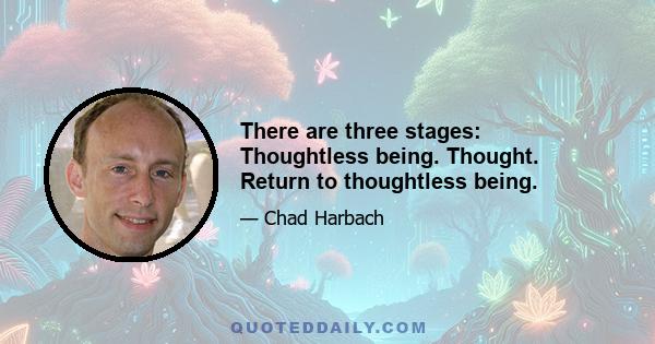 There are three stages: Thoughtless being. Thought. Return to thoughtless being.