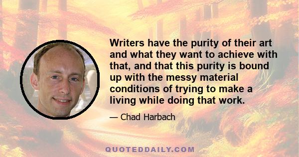 Writers have the purity of their art and what they want to achieve with that, and that this purity is bound up with the messy material conditions of trying to make a living while doing that work.