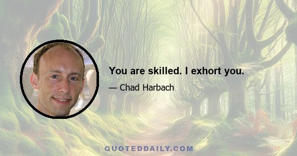 You are skilled. I exhort you.