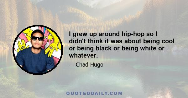 I grew up around hip-hop so I didn't think it was about being cool or being black or being white or whatever.