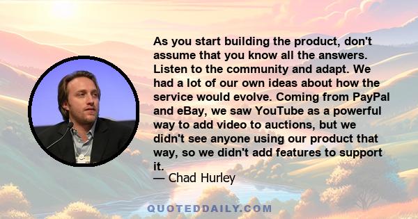 As you start building the product, don't assume that you know all the answers. Listen to the community and adapt. We had a lot of our own ideas about how the service would evolve. Coming from PayPal and eBay, we saw