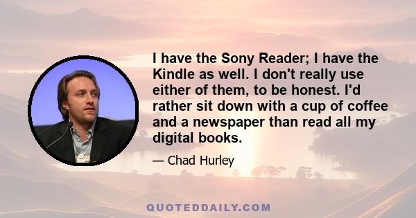 I have the Sony Reader; I have the Kindle as well. I don't really use either of them, to be honest. I'd rather sit down with a cup of coffee and a newspaper than read all my digital books.