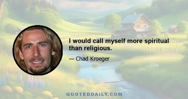 I would call myself more spiritual than religious.