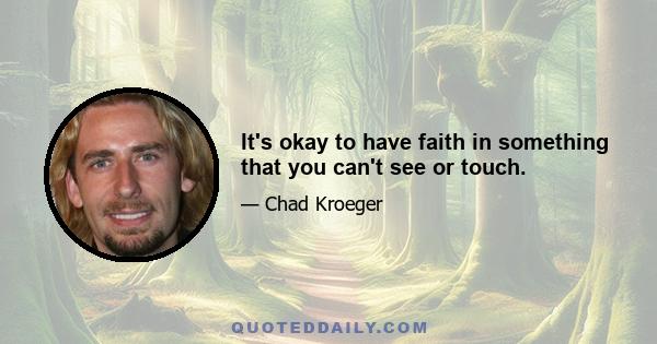 It's okay to have faith in something that you can't see or touch.