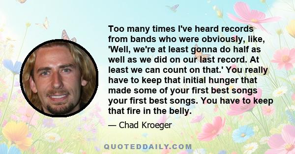 Too many times I've heard records from bands who were obviously, like, 'Well, we're at least gonna do half as well as we did on our last record. At least we can count on that.' You really have to keep that initial