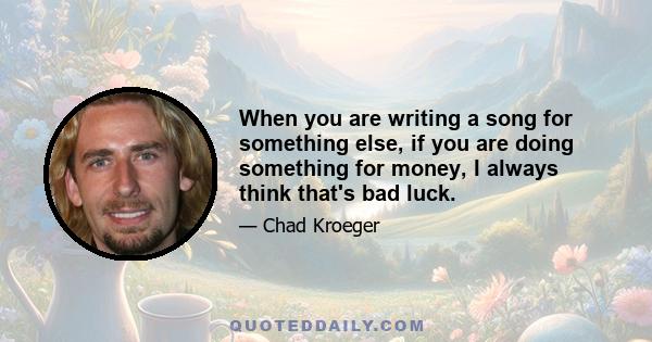 When you are writing a song for something else, if you are doing something for money, I always think that's bad luck.