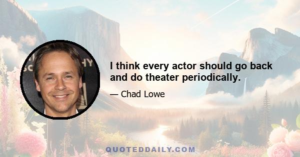 I think every actor should go back and do theater periodically.