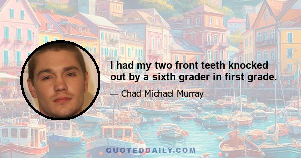 I had my two front teeth knocked out by a sixth grader in first grade.