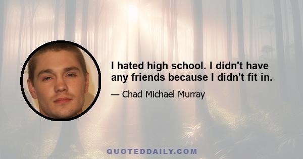 I hated high school. I didn't have any friends because I didn't fit in.