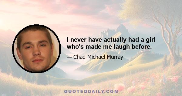 I never have actually had a girl who's made me laugh before.