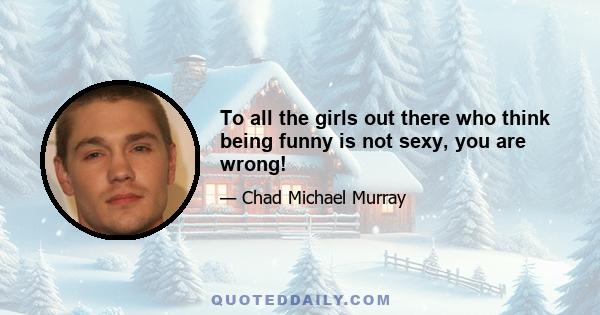 To all the girls out there who think being funny is not sexy, you are wrong!