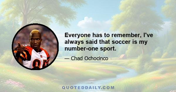 Everyone has to remember, I've always said that soccer is my number-one sport.