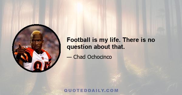 Football is my life. There is no question about that.