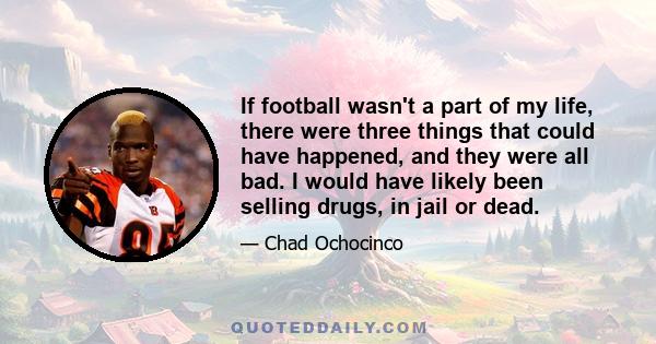 If football wasn't a part of my life, there were three things that could have happened, and they were all bad. I would have likely been selling drugs, in jail or dead.