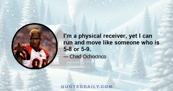 I'm a physical receiver, yet I can run and move like someone who is 5-8 or 5-9.