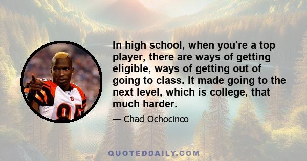 In high school, when you're a top player, there are ways of getting eligible, ways of getting out of going to class. It made going to the next level, which is college, that much harder.