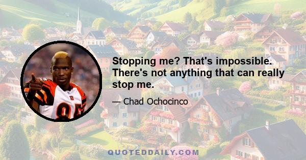 Stopping me? That's impossible. There's not anything that can really stop me.