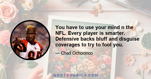 You have to use your mind n the NFL. Every player is smarter. Defensive backs bluff and disguise coverages to try to fool you.