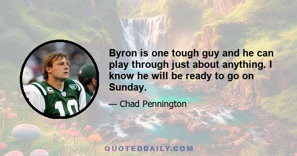 Byron is one tough guy and he can play through just about anything. I know he will be ready to go on Sunday.