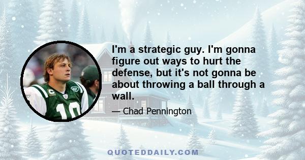 I'm a strategic guy. I'm gonna figure out ways to hurt the defense, but it's not gonna be about throwing a ball through a wall.