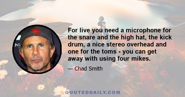 For live you need a microphone for the snare and the high hat, the kick drum, a nice stereo overhead and one for the toms - you can get away with using four mikes.